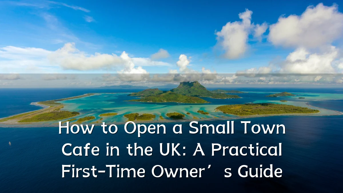 How to Open a Small Town Cafe in the UK: A Practical First-Time Owner’s Guide
