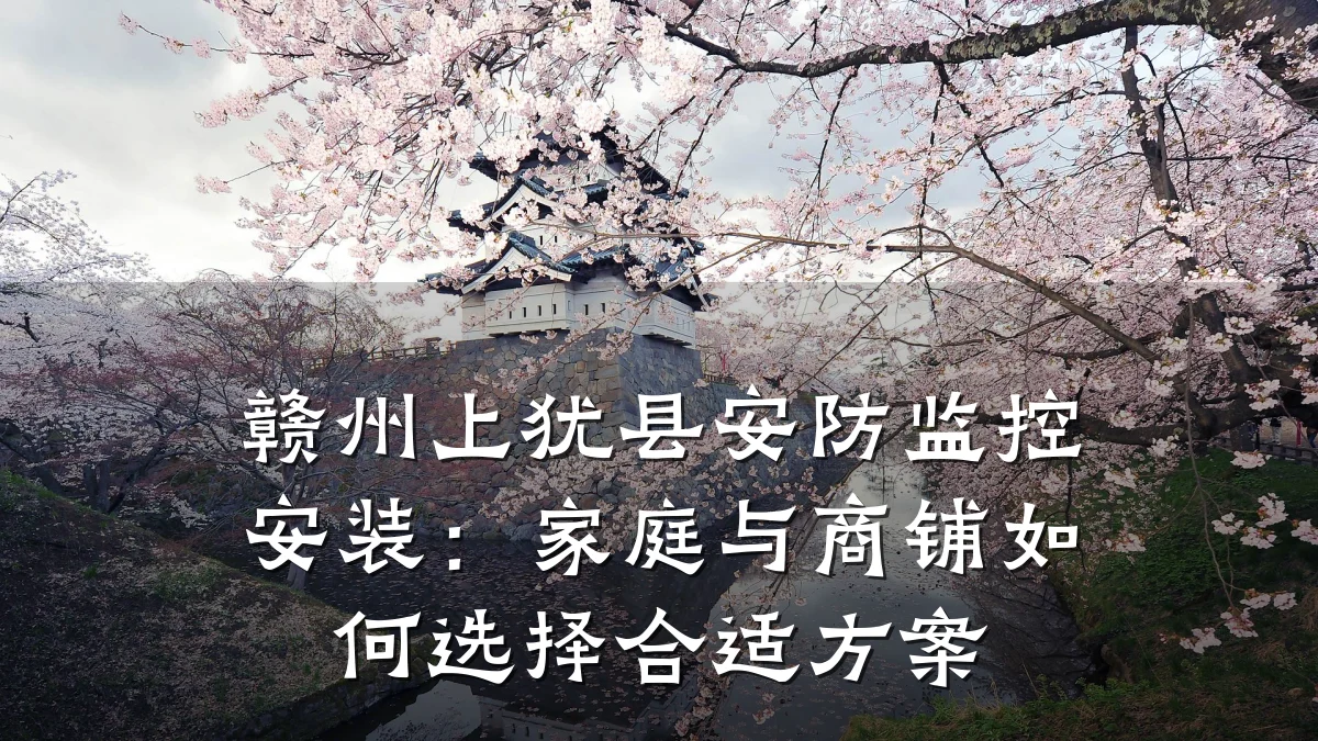 赣州上犹县安防监控安装:家庭与商铺如何选择合适方案
